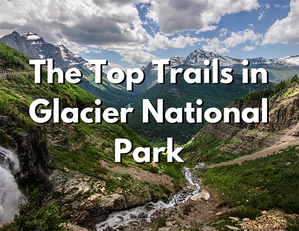 Glacier National Park 3 An image of a a mountainous valley. Over the image, white text with a black shadow reads "The Top Trails in Glacier National Park"